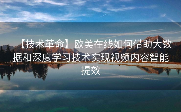 【技术革命】欧美在线如何借助大数据和深度学习技术实现视频内容智能提效 【技术革命】欧美在线如何借助大数据和深度学习技术实现视频内容智能提效