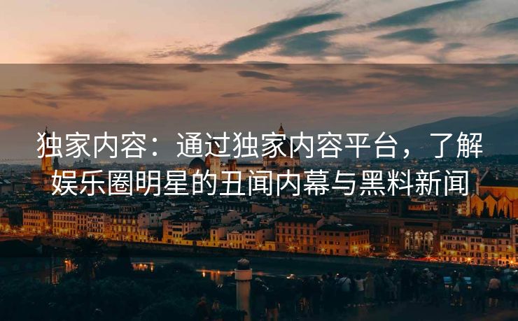 独家内容：通过独家内容平台，了解娱乐圈明星的丑闻内幕与黑料新闻