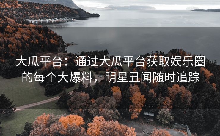 大瓜平台:通过大瓜平台获取娱乐圈的每个大爆料,明星丑闻随时追踪 大瓜平台:通过大瓜平台获取娱乐圈的每个大爆料,明星丑闻随时追踪