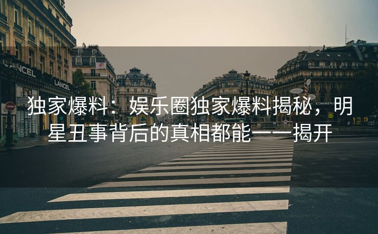 独家爆料:娱乐圈独家爆料揭秘,明星丑事背后的真相都能一一揭开 独家爆料:娱乐圈独家爆料揭秘,明星丑事背后的真相都能一一揭开