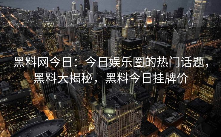 黑料网今日:今日娱乐圈的热门话题,黑料大揭秘,黑料今日挂牌价 黑料网今日:今日娱乐圈的热门话题,黑料大揭秘,黑料今日挂牌价