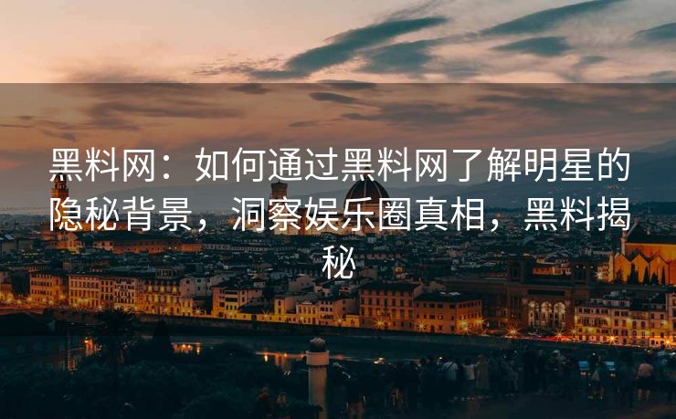 黑料网:如何通过黑料网了解明星的隐秘背景,洞察娱乐圈真相,黑料揭秘 黑料网:如何通过黑料网了解明星的隐秘背景,洞察娱乐圈真相,黑料揭秘
