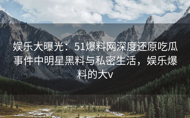 娱乐大曝光:51爆料网深度还原吃瓜事件中明星黑料与私密生活,娱乐爆料的大v 娱乐大曝光:51爆料网深度还原吃瓜事件中明星黑料与私密生活,娱乐爆料的大v