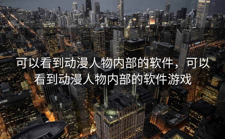 可以看到动漫人物内部的软件,可以看到动漫人物内部的软件游戏 可以看到动漫人物内部的软件,可以看到动漫人物内部的软件游戏