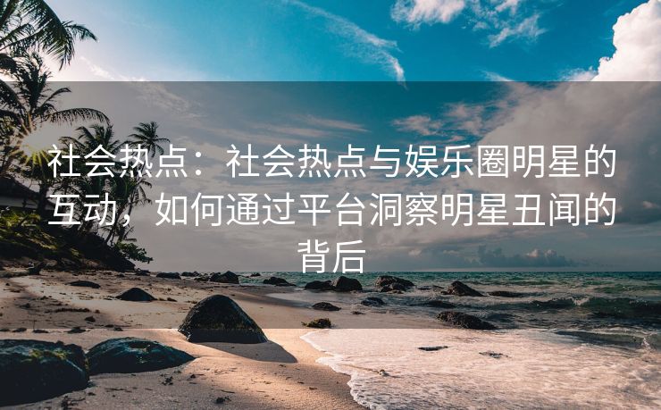 社会热点:社会热点与娱乐圈明星的互动,如何通过平台洞察明星丑闻的背后 社会热点:社会热点与娱乐圈明星的互动,如何通过平台洞察明星丑闻的背后