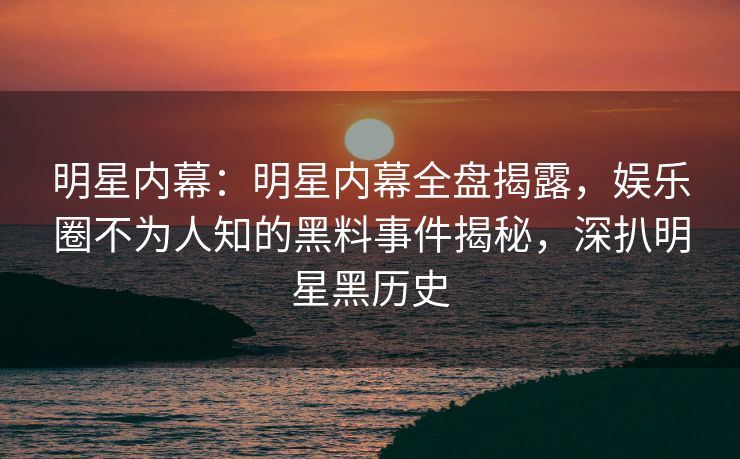 明星内幕:明星内幕全盘揭露,娱乐圈不为人知的黑料事件揭秘,深扒明星黑历史 明星内幕:明星内幕全盘揭露,娱乐圈不为人知的黑料事件揭秘,深扒明星黑历史