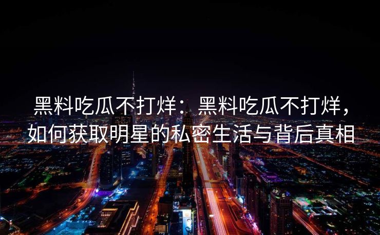 黑料吃瓜不打烊：黑料吃瓜不打烊，如何获取明星的私密生活与背后真相