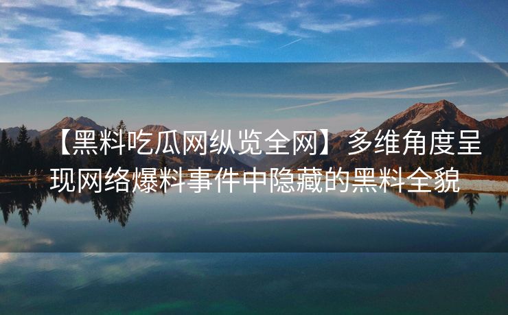 【黑料吃瓜网纵览全网】多维角度呈现网络爆料事件中隐藏的黑料全貌 【黑料吃瓜网纵览全网】多维角度呈现网络爆料事件中隐藏的黑料全貌