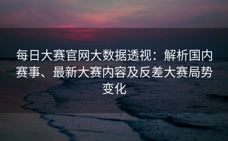 每日大赛官网大数据透视:解析国内赛事、最新大赛内容及反差大赛局势变化 每日大赛官网大数据透视:解析国内赛事、最新大赛内容及反差大赛局势变化