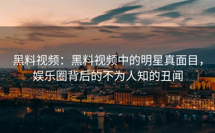 黑料视频:黑料视频中的明星真面目,娱乐圈背后的不为人知的丑闻 黑料视频:黑料视频中的明星真面目,娱乐圈背后的不为人知的丑闻