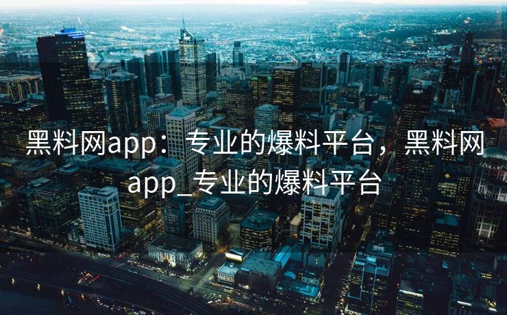 黑料网app:专业的爆料平台,黑料网app_专业的爆料平台 黑料网app:专业的爆料平台,黑料网app_专业的爆料平台