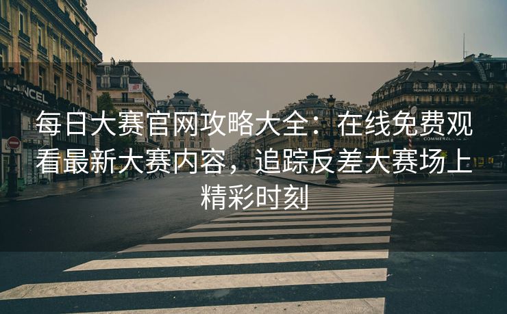 每日大赛官网攻略大全：在线免费观看最新大赛内容，追踪反差大赛场上精彩时刻