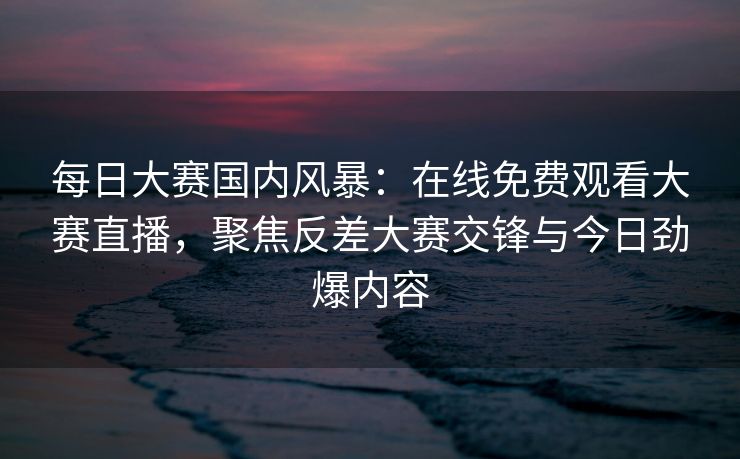 每日大赛国内风暴:在线免费观看大赛直播,聚焦反差大赛交锋与今日劲爆内容 每日大赛国内风暴:在线免费观看大赛直播,聚焦反差大赛交锋与今日劲爆内容