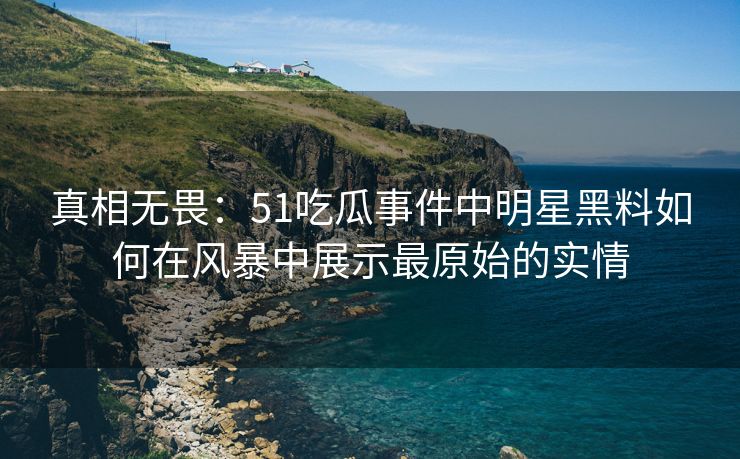 真相无畏:51吃瓜事件中明星黑料如何在风暴中展示最原始的实情 真相无畏:51吃瓜事件中明星黑料如何在风暴中展示最原始的实情