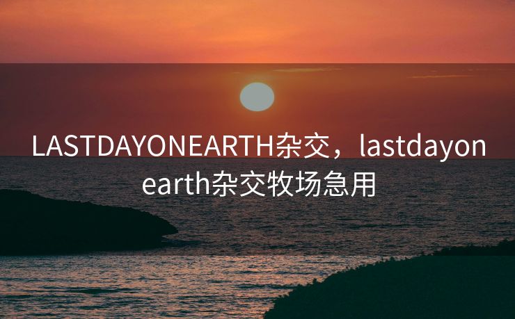 LASTDAYONEARTH杂交,lastdayonearth杂交牧场急用 LASTDAYONEARTH杂交,lastdayonearth杂交牧场急用
