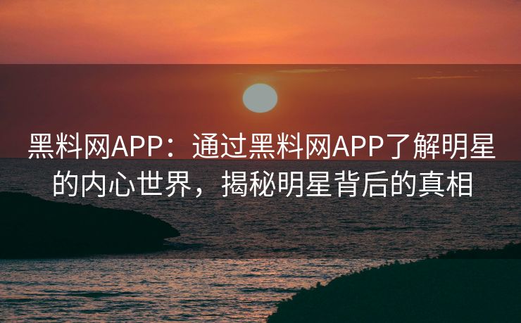 黑料网APP:通过黑料网APP了解明星的内心世界,揭秘明星背后的真相 黑料网APP:通过黑料网APP了解明星的内心世界,揭秘明星背后的真相