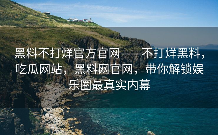 黑料不打烊官方官网——不打烊黑料,吃瓜网站,黑料网官网,带你解锁娱乐圈最真实内幕 黑料不打烊官方官网——不打烊黑料,吃瓜网站,黑料网官网,带你解锁娱乐圈最真实内幕