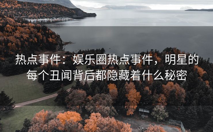 热点事件:娱乐圈热点事件,明星的每个丑闻背后都隐藏着什么秘密 热点事件:娱乐圈热点事件,明星的每个丑闻背后都隐藏着什么秘密