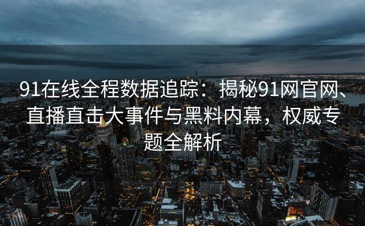 91在线全程数据追踪:揭秘91网官网、直播直击大事件与黑料内幕,权威专题全解析 91在线全程数据追踪:揭秘91网官网、直播直击大事件与黑料内幕,权威专题全解析