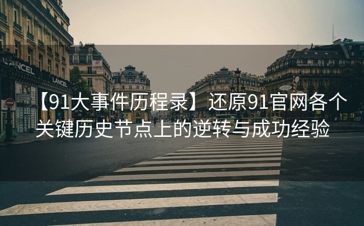 【91大事件历程录】还原91官网各个关键历史节点上的逆转与成功经验 【91大事件历程录】还原91官网各个关键历史节点上的逆转与成功经验