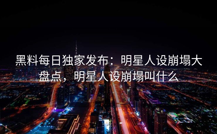黑料每日独家发布:明星人设崩塌大盘点,明星人设崩塌叫什么 黑料每日独家发布:明星人设崩塌大盘点,明星人设崩塌叫什么