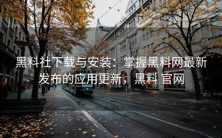黑料社下载与安装:掌握黑料网最新发布的应用更新,黑料 官网 黑料社下载与安装:掌握黑料网最新发布的应用更新,黑料 官网