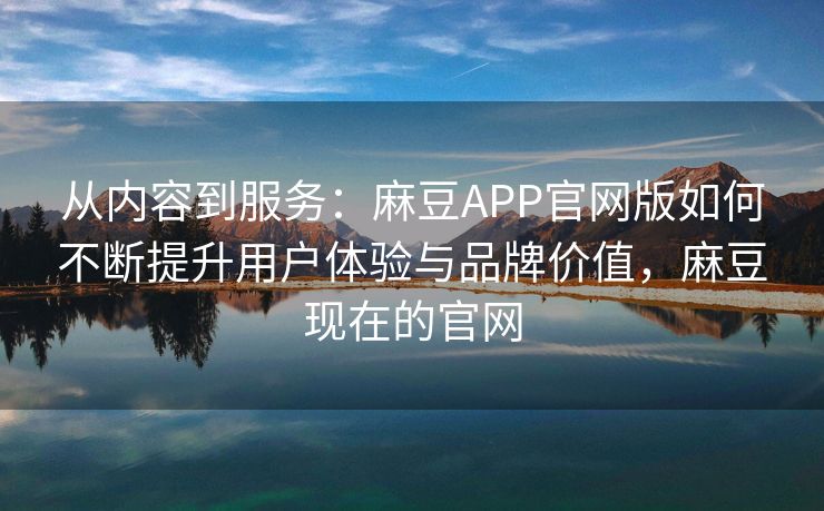 从内容到服务:麻豆APP官网版如何不断提升用户体验与品牌价值,麻豆现在的官网 从内容到服务:麻豆APP官网版如何不断提升用户体验与品牌价值,麻豆现在的官网