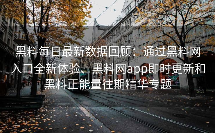 黑料每日最新数据回顾：通过黑料网入口全新体验、黑料网app即时更新和黑料正能量往期精华专题