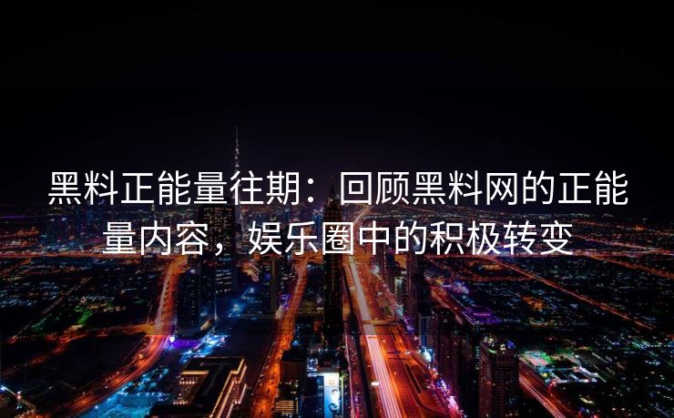 黑料正能量往期:回顾黑料网的正能量内容,娱乐圈中的积极转变 黑料正能量往期:回顾黑料网的正能量内容,娱乐圈中的积极转变