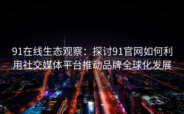 91在线生态观察：探讨91官网如何利用社交媒体平台推动品牌全球化发展