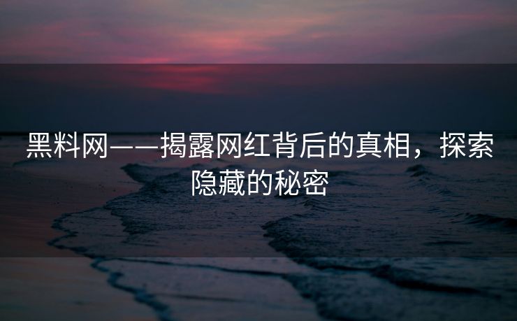 黑料网——揭露网红背后的真相,探索隐藏的秘密 黑料网——揭露网红背后的真相,探索隐藏的秘密