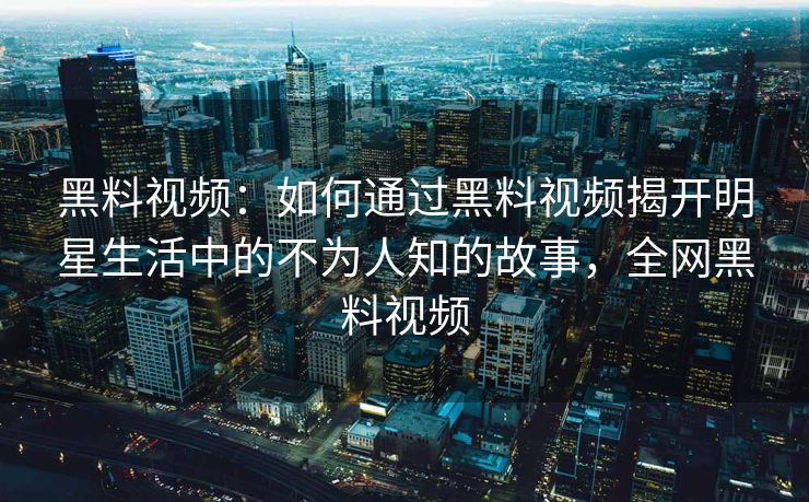 黑料视频:如何通过黑料视频揭开明星生活中的不为人知的故事,全网黑料视频 黑料视频:如何通过黑料视频揭开明星生活中的不为人知的故事,全网黑料视频