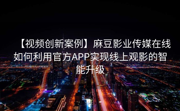 【视频创新案例】麻豆影业传媒在线如何利用官方APP实现线上观影的智能升级 【视频创新案例】麻豆影业传媒在线如何利用官方APP实现线上观影的智能升级