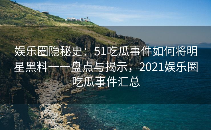 娱乐圈隐秘史:51吃瓜事件如何将明星黑料一一盘点与揭示,2021娱乐圈吃瓜事件汇总 娱乐圈隐秘史:51吃瓜事件如何将明星黑料一一盘点与揭示,2021娱乐圈吃瓜事件汇总