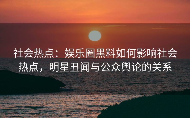 社会热点:娱乐圈黑料如何影响社会热点,明星丑闻与公众舆论的关系 社会热点:娱乐圈黑料如何影响社会热点,明星丑闻与公众舆论的关系