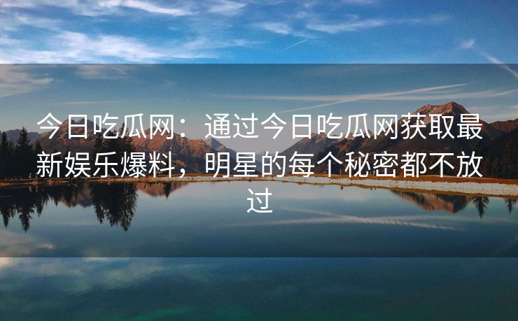 今日吃瓜网:通过今日吃瓜网获取最新娱乐爆料,明星的每个秘密都不放过 今日吃瓜网:通过今日吃瓜网获取最新娱乐爆料,明星的每个秘密都不放过