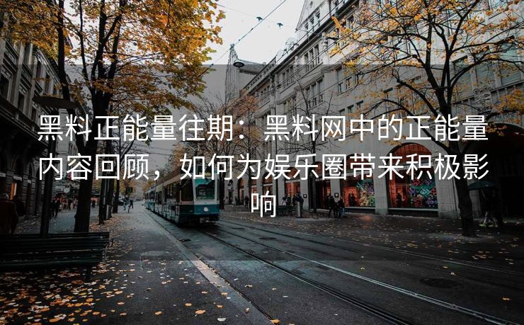 黑料正能量往期:黑料网中的正能量内容回顾,如何为娱乐圈带来积极影响 黑料正能量往期:黑料网中的正能量内容回顾,如何为娱乐圈带来积极影响