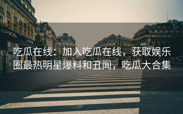 吃瓜在线:加入吃瓜在线,获取娱乐圈最热明星爆料和丑闻,吃瓜大合集 吃瓜在线:加入吃瓜在线,获取娱乐圈最热明星爆料和丑闻,吃瓜大合集