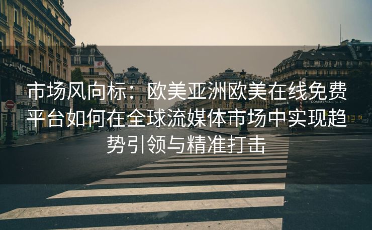 市场风向标：欧美亚洲欧美在线免费平台如何在全球流媒体市场中实现趋势引领与精准打击