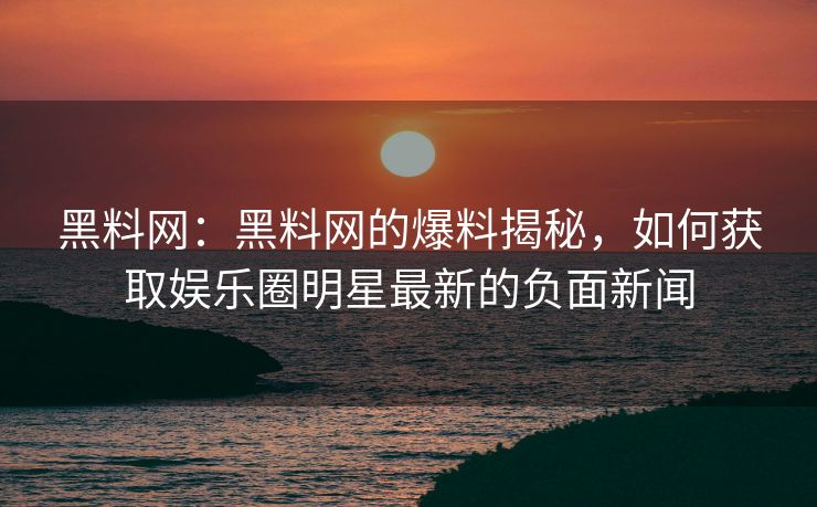黑料网:黑料网的爆料揭秘,如何获取娱乐圈明星最新的负面新闻 黑料网:黑料网的爆料揭秘,如何获取娱乐圈明星最新的负面新闻