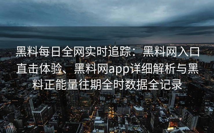 黑料每日全网实时追踪:黑料网入口直击体验、黑料网app详细解析与黑料正能量往期全时数据全记录 黑料每日全网实时追踪:黑料网入口直击体验、黑料网app详细解析与黑料正能量往期全时数据全记录