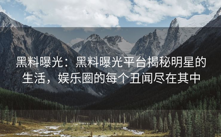 黑料曝光:黑料曝光平台揭秘明星的生活,娱乐圈的每个丑闻尽在其中 黑料曝光:黑料曝光平台揭秘明星的生活,娱乐圈的每个丑闻尽在其中