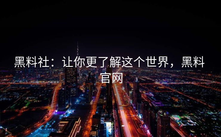 黑料社：让你更了解这个世界，黑料 官网