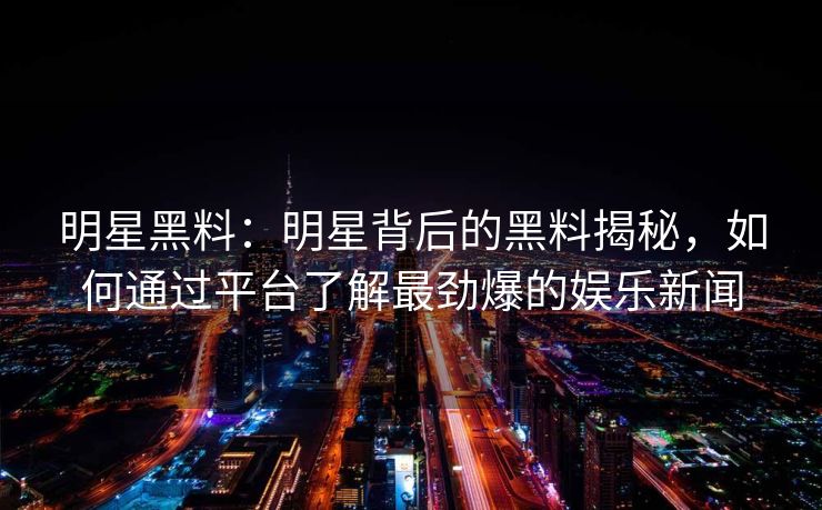 明星黑料:明星背后的黑料揭秘,如何通过平台了解最劲爆的娱乐新闻 明星黑料:明星背后的黑料揭秘,如何通过平台了解最劲爆的娱乐新闻