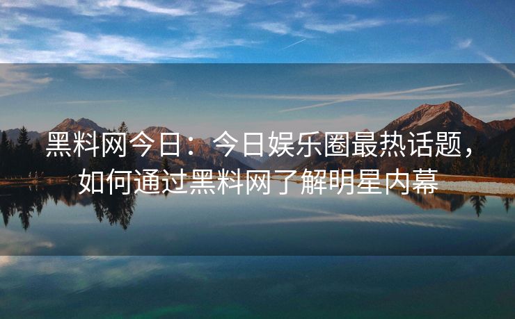黑料网今日:今日娱乐圈最热话题,如何通过黑料网了解明星内幕 黑料网今日:今日娱乐圈最热话题,如何通过黑料网了解明星内幕