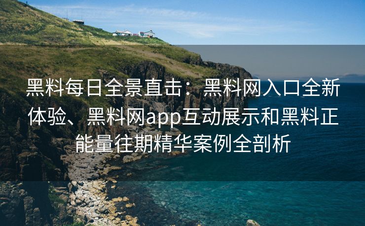 黑料每日全景直击:黑料网入口全新体验、黑料网app互动展示和黑料正能量往期精华案例全剖析 黑料每日全景直击:黑料网入口全新体验、黑料网app互动展示和黑料正能量往期精华案例全剖析