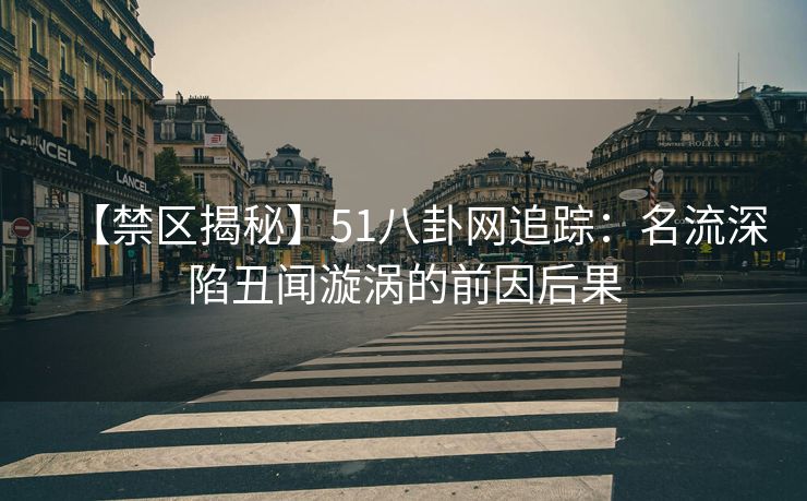 【禁区揭秘】51八卦网追踪:名流深陷丑闻漩涡的前因后果 【禁区揭秘】51八卦网追踪:名流深陷丑闻漩涡的前因后果