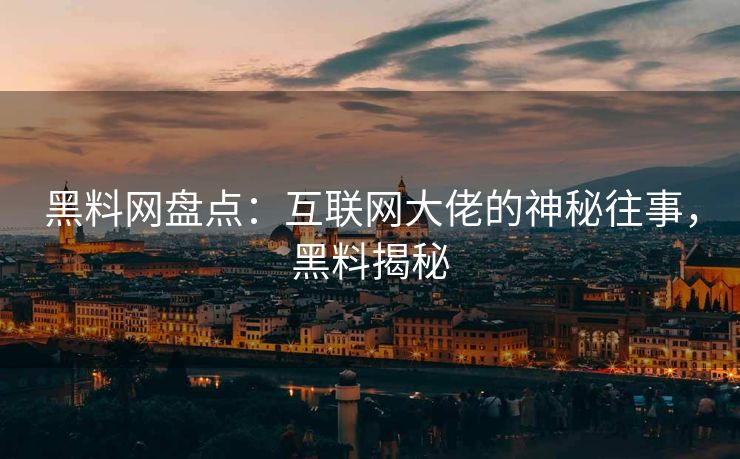 黑料网盘点:互联网大佬的神秘往事,黑料揭秘 黑料网盘点:互联网大佬的神秘往事,黑料揭秘