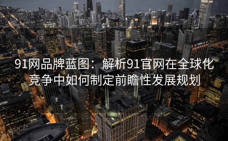 91网品牌蓝图:解析91官网在全球化竞争中如何制定前瞻性发展规划 91网品牌蓝图:解析91官网在全球化竞争中如何制定前瞻性发展规划