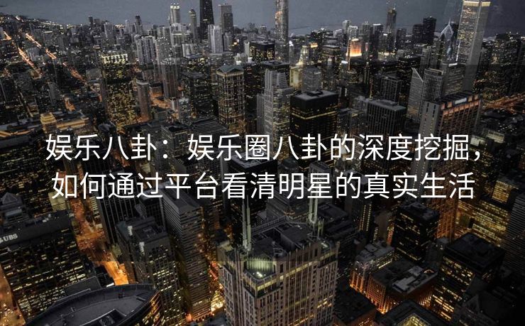 娱乐八卦:娱乐圈八卦的深度挖掘,如何通过平台看清明星的真实生活 娱乐八卦:娱乐圈八卦的深度挖掘,如何通过平台看清明星的真实生活